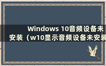 Windows 10音频设备未安装（w10显示音频设备未安装）